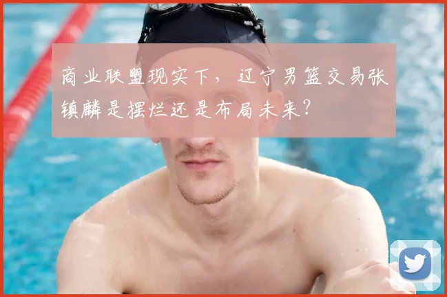 商业联盟现实下，辽宁男篮交易张镇麟是摆烂还是布局未来？