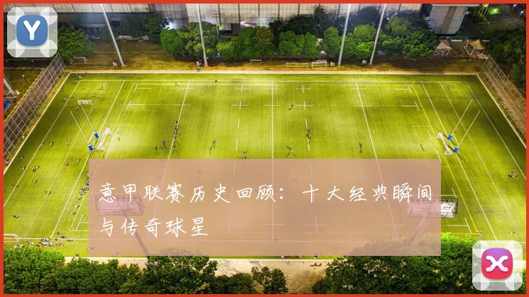 意甲联赛历史回顾:十大经典瞬间与传奇球星