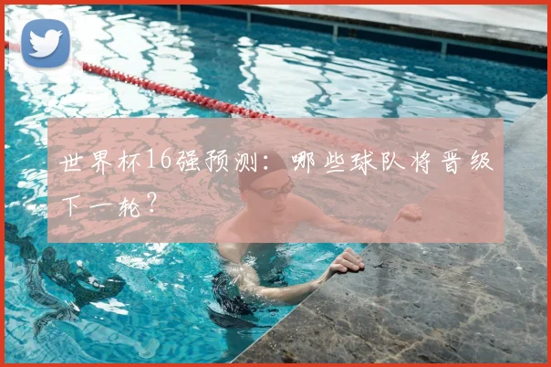 世界杯16强预测：哪些球队将晋级下一轮？