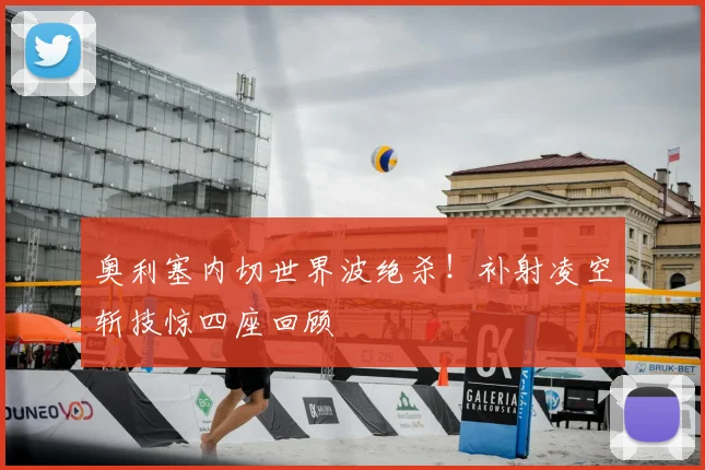 奥利塞内切世界波绝杀！补射凌空斩技惊四座回顾