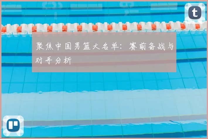 聚焦中国男篮大名单：赛前备战与对手分析