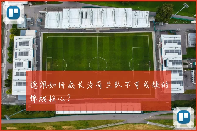 德佩如何成长为荷兰队不可或缺的锋线核心?
