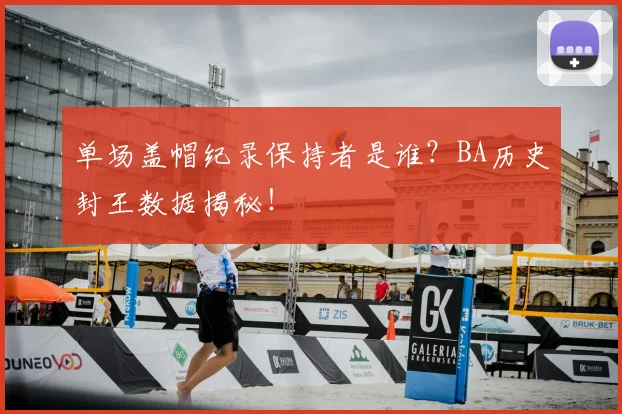 单场盖帽纪录保持者是谁？BA历史封王数据揭秘！