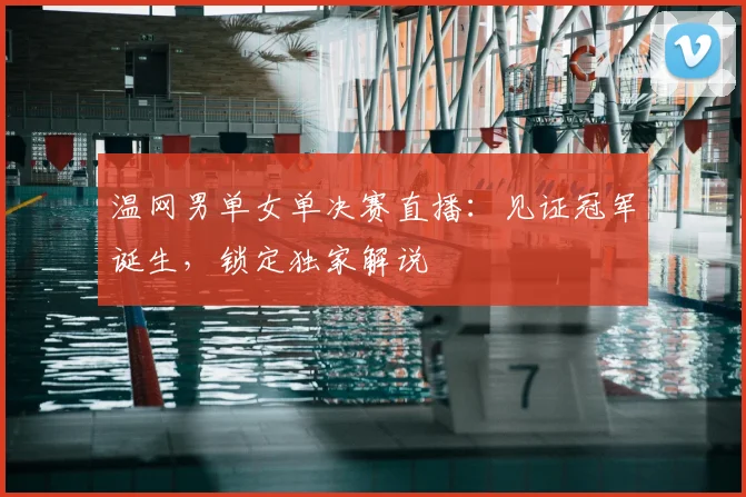 温网男单女单决赛直播:见证冠军诞生,锁定独家解说