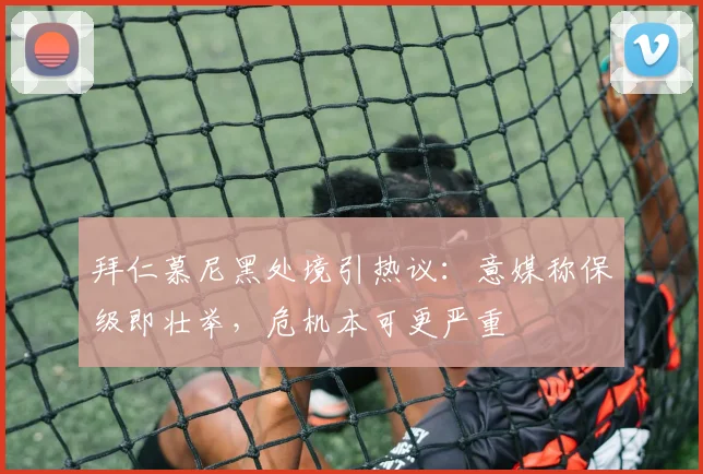 拜仁慕尼黑处境引热议：意媒称保级即壮举，危机本可更严重
