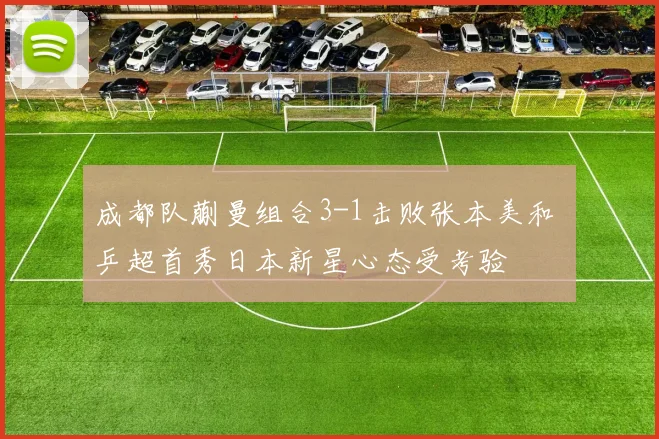 成都队蒯曼组合3-1击败张本美和 乒超首秀日本新星心态受考验