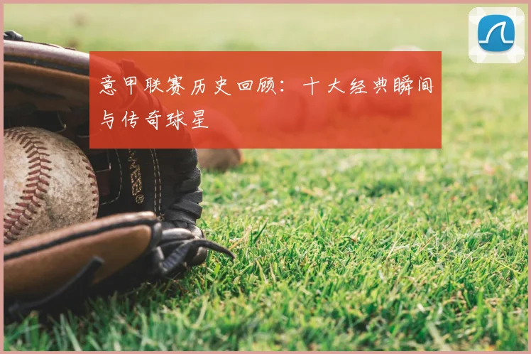 意甲联赛历史回顾:十大经典瞬间与传奇球星