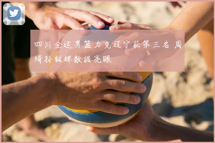 四川全运男篮力克辽宁获第三名 周琦孙铭辉数据亮眼