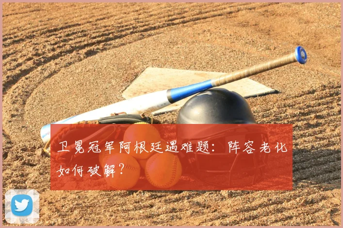 卫冕冠军阿根廷遇难题:阵容老化如何破解?