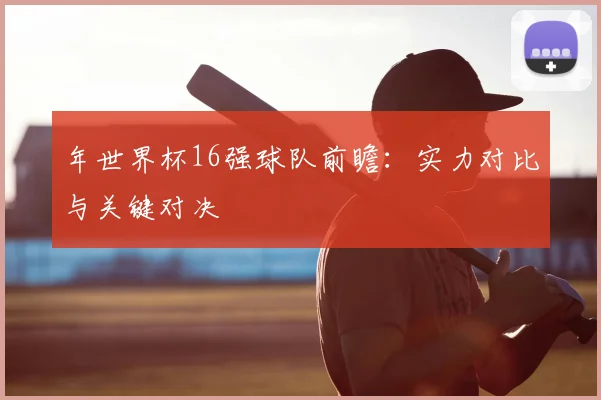 年世界杯16强球队前瞻：实力对比与关键对决