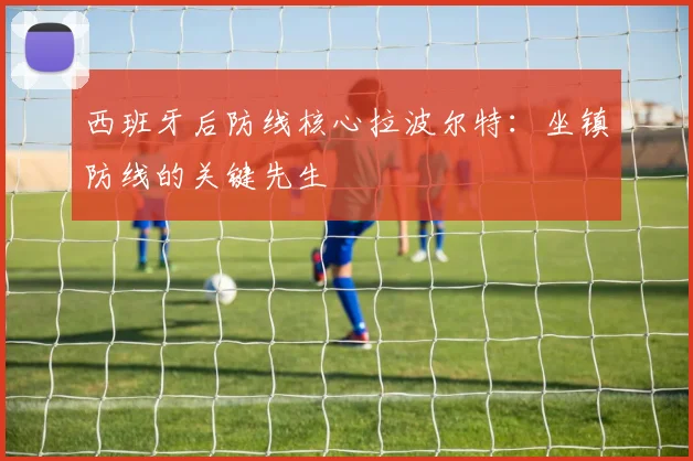 西班牙后防线核心拉波尔特:坐镇防线的关键先生