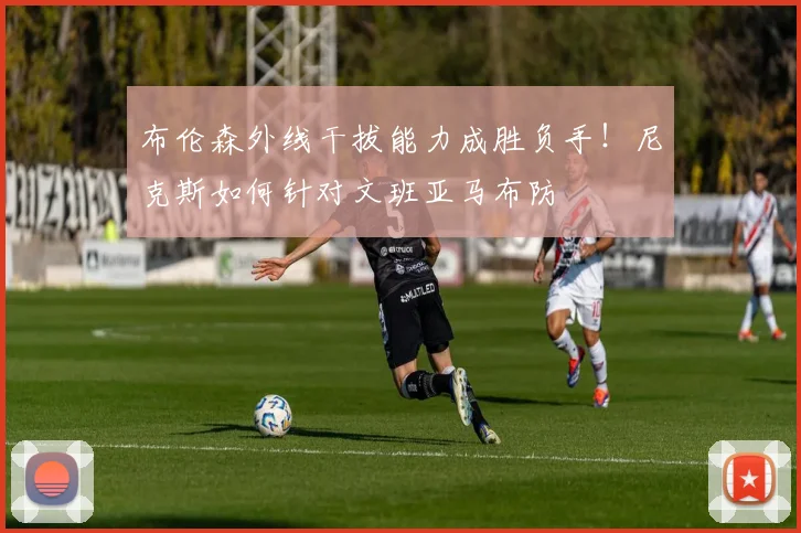 布伦森外线干拔能力成胜负手！尼克斯如何针对文班亚马布防