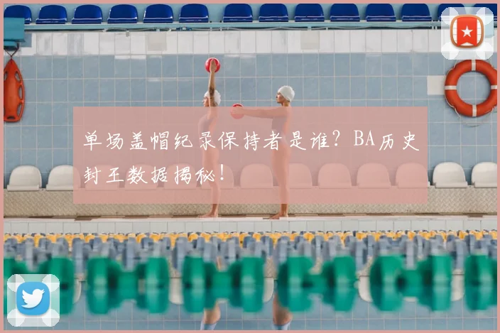 单场盖帽纪录保持者是谁？BA历史封王数据揭秘！
