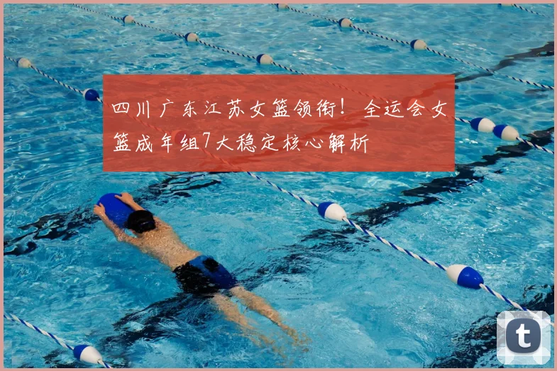 四川广东江苏女篮领衔!全运会女篮成年组7大稳定核心解析