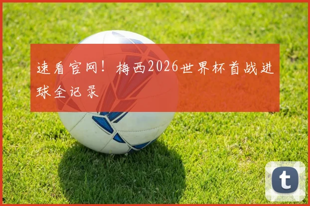 速看官网！梅西2026世界杯首战进球全记录