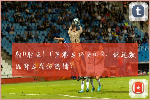 射0射正！C罗赛后评分6.2，低迷数据背后有何隐情？