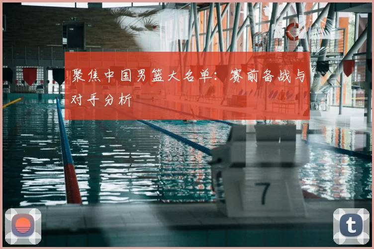 聚焦中国男篮大名单：赛前备战与对手分析