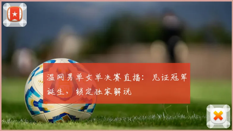温网男单女单决赛直播：见证冠军诞生，锁定独家解说