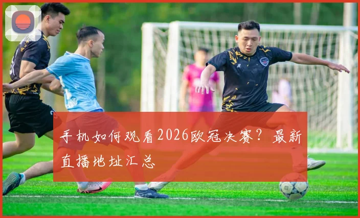 手机如何观看2026欧冠决赛？最新直播地址汇总