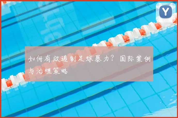 如何有效遏制足球暴力？国际案例与治理策略